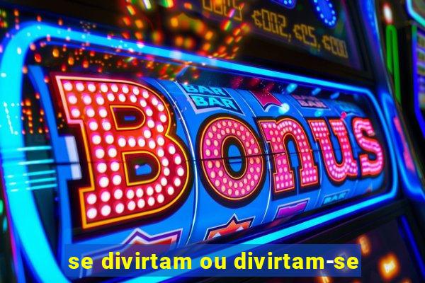 se divirtam ou divirtam-se