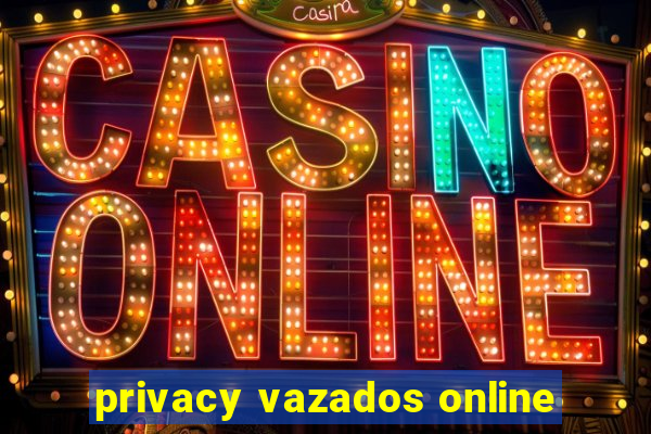 privacy vazados online