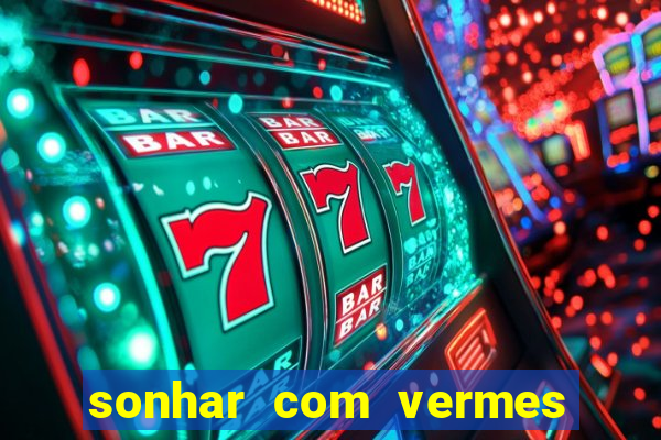 sonhar com vermes jogo do bicho