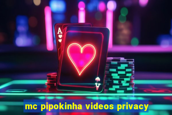 mc pipokinha videos privacy