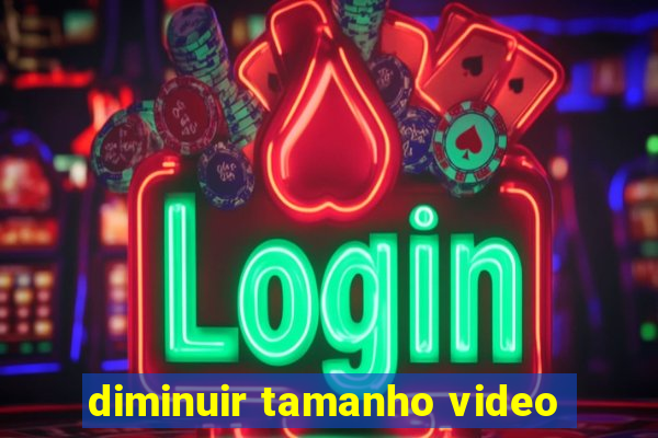 diminuir tamanho video