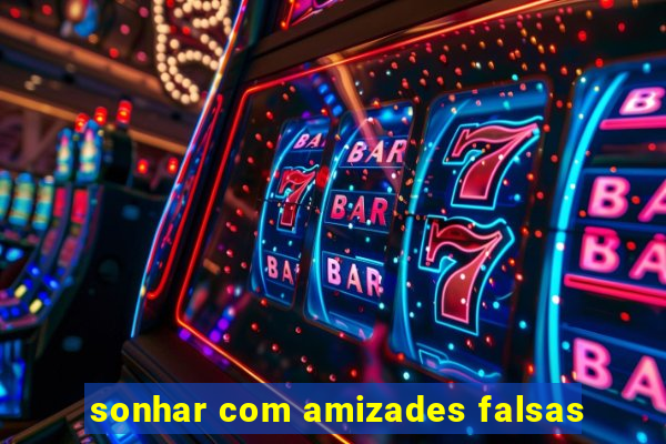 sonhar com amizades falsas