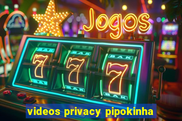 videos privacy pipokinha
