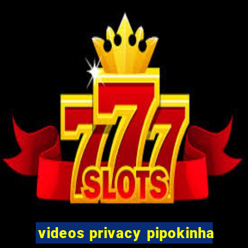 videos privacy pipokinha