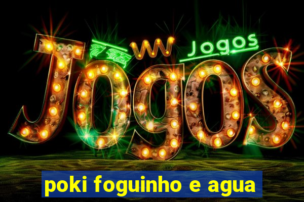 poki foguinho e agua