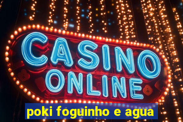 poki foguinho e agua