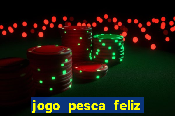 jogo pesca feliz que ganha dinheiro