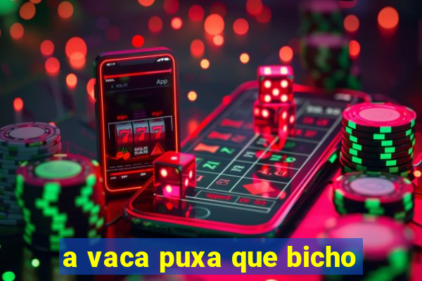 a vaca puxa que bicho