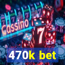 470k bet