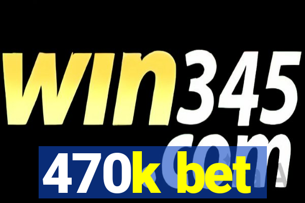 470k bet