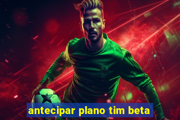 antecipar plano tim beta