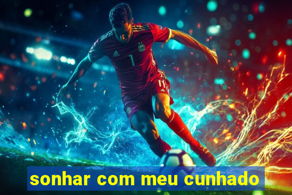 sonhar com meu cunhado