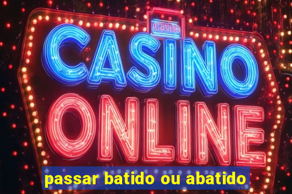 passar batido ou abatido