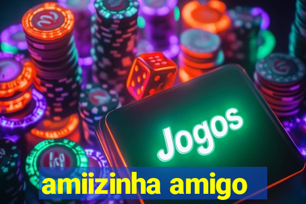 amiizinha amigo
