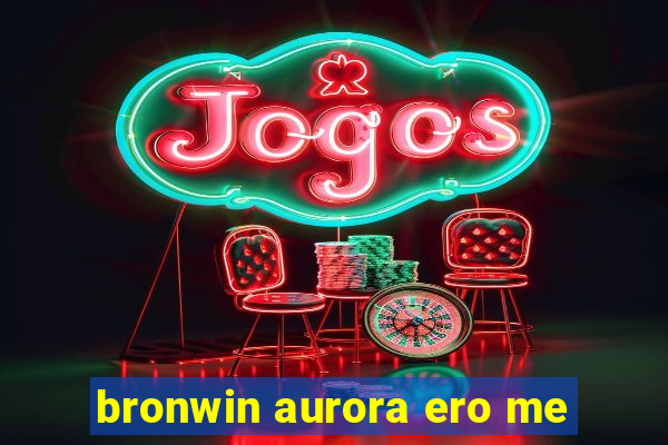 bronwin aurora ero me