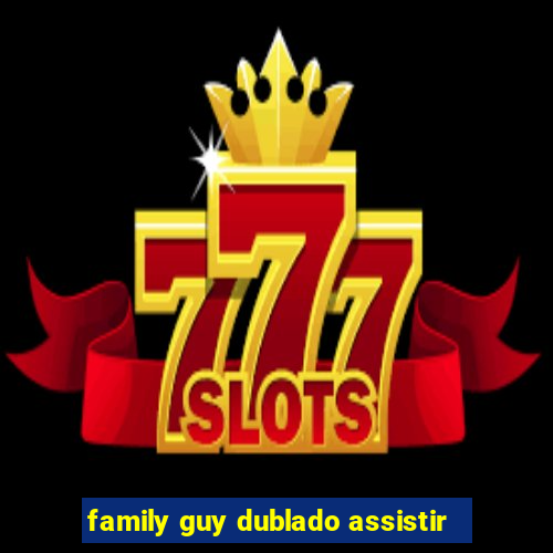 family guy dublado assistir