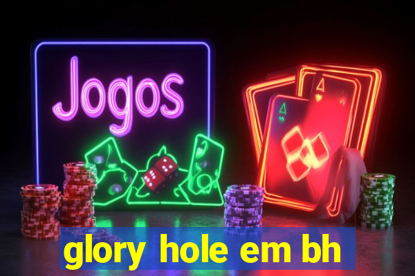 glory hole em bh
