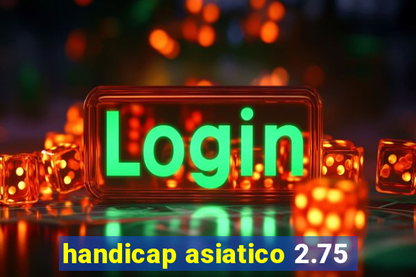 handicap asiatico 2.75