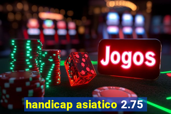 handicap asiatico 2.75