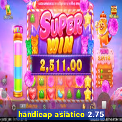 handicap asiatico 2.75