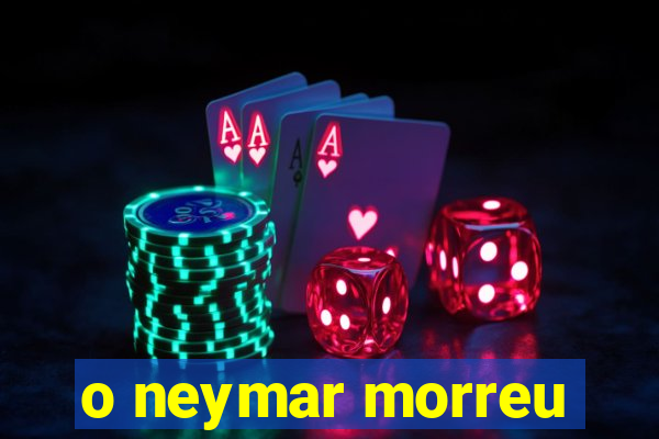 o neymar morreu