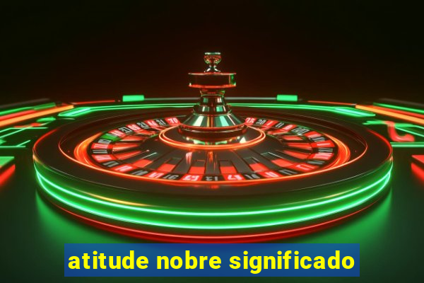 atitude nobre significado