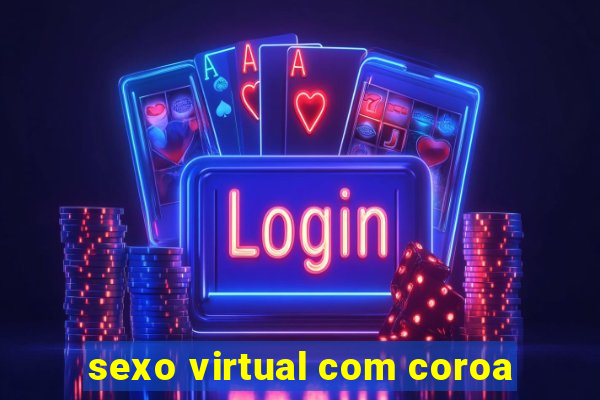 sexo virtual com coroa