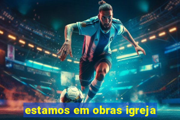 estamos em obras igreja