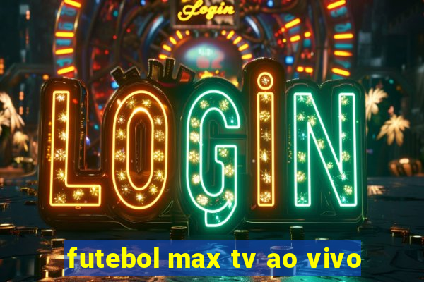 futebol max tv ao vivo