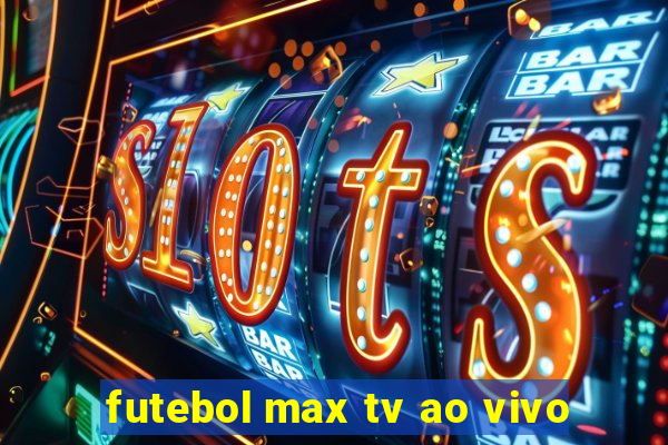 futebol max tv ao vivo