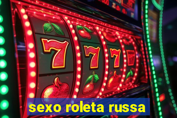 sexo roleta russa